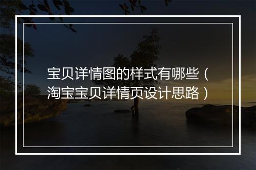 宝贝详情图的样式有哪些（淘宝宝贝详情页设计思路）