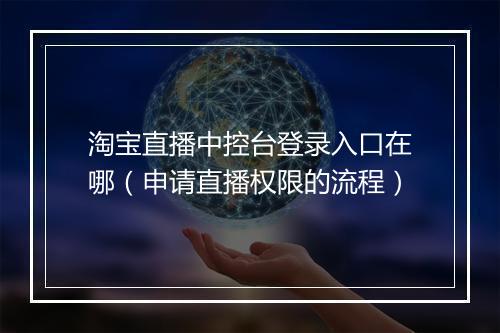 淘宝直播中控台登录入口在哪（申请直播权限的流程）