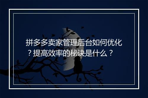 拼多多卖家管理后台如何优化？提高效率的秘诀是什么？