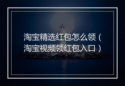 淘宝精选红包怎么领（淘宝视频领红包入口）