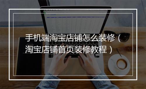 手机端淘宝店铺怎么装修（淘宝店铺首页装修教程）