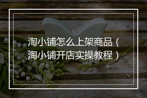 淘小铺怎么上架商品（淘小铺开店实操教程）