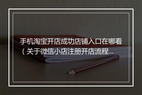 手机淘宝开店成功店铺入口在哪看（关于微信小店注册开店流程）