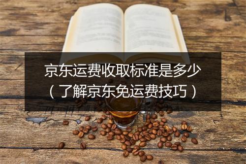 京东运费收取标准是多少（了解京东免运费技巧）