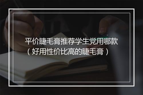 平价睫毛膏推荐学生党用哪款（好用性价比高的睫毛膏）