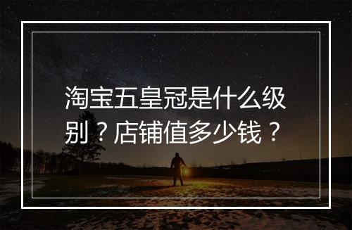 淘宝五皇冠是什么级别？店铺值多少钱？