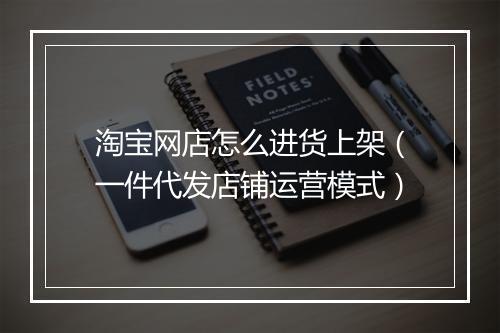 淘宝网店怎么进货上架（一件代发店铺运营模式）