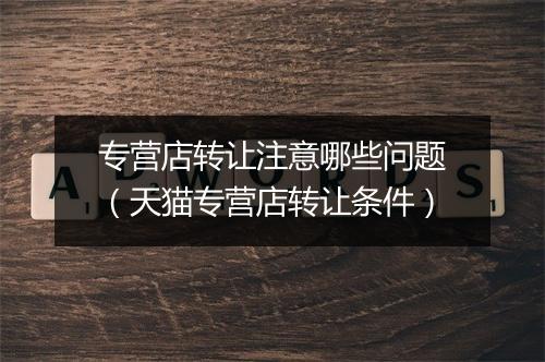 专营店转让注意哪些问题（天猫专营店转让条件）