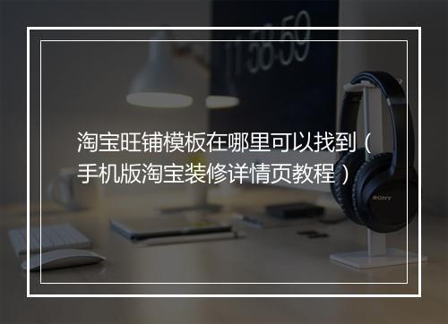 淘宝旺铺模板在哪里可以找到（手机版淘宝装修详情页教程）