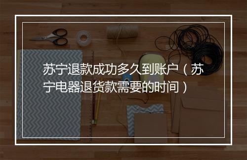 苏宁退款成功多久到账户（苏宁电器退货款需要的时间）