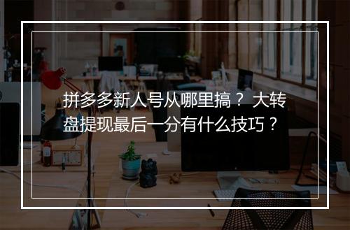 拼多多新人号从哪里搞？ 大转盘提现最后一分有什么技巧？
