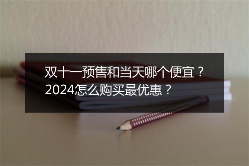 双十一预售和当天哪个便宜？2024怎么购买最优惠？