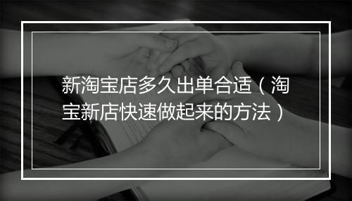 新淘宝店多久出单合适（淘宝新店快速做起来的方法）