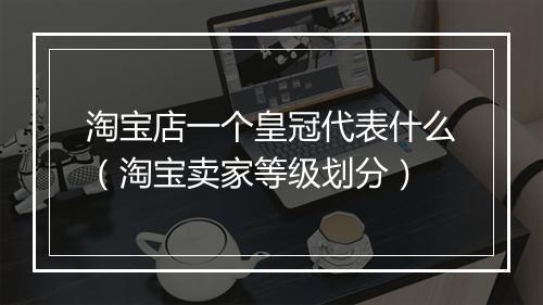 淘宝店一个皇冠代表什么（淘宝卖家等级划分）