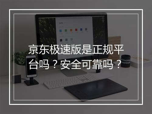 京东极速版是正规平台吗？安全可靠吗？