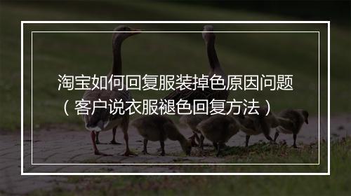 淘宝如何回复服装掉色原因问题（客户说衣服褪色回复方法）