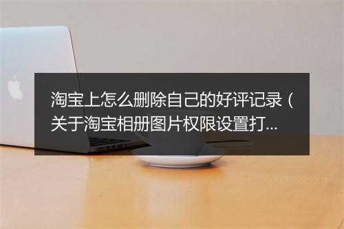 淘宝上怎么删除自己的好评记录（关于淘宝相册图片权限设置打开方法）