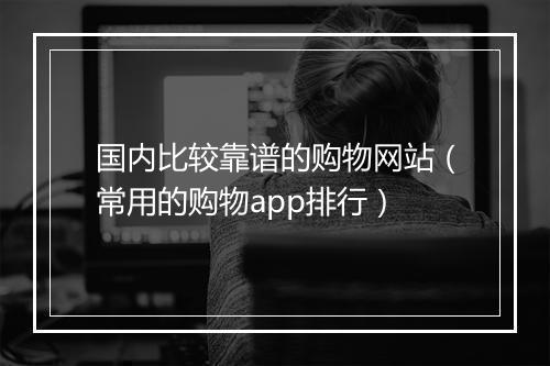 国内比较靠谱的购物网站（常用的购物app排行）