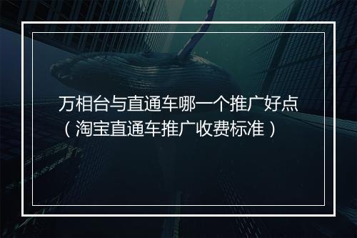 万相台与直通车哪一个推广好点（淘宝直通车推广收费标准）