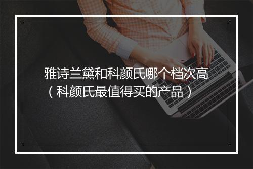 雅诗兰黛和科颜氏哪个档次高（科颜氏最值得买的产品）