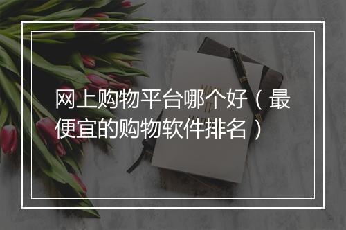 网上购物平台哪个好（最便宜的购物软件排名）