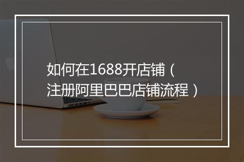 如何在1688开店铺（注册阿里巴巴店铺流程）
