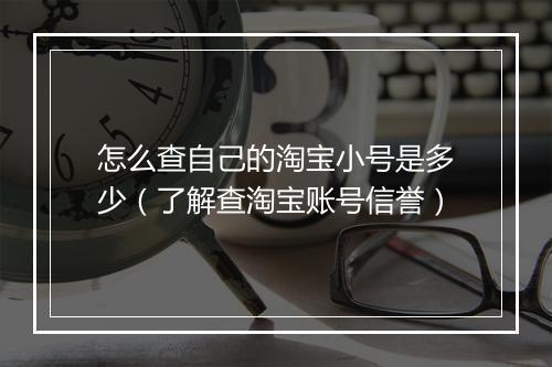 怎么查自己的淘宝小号是多少（了解查淘宝账号信誉）