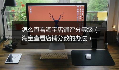怎么查看淘宝店铺评分等级（淘宝查看店铺分数的办法）