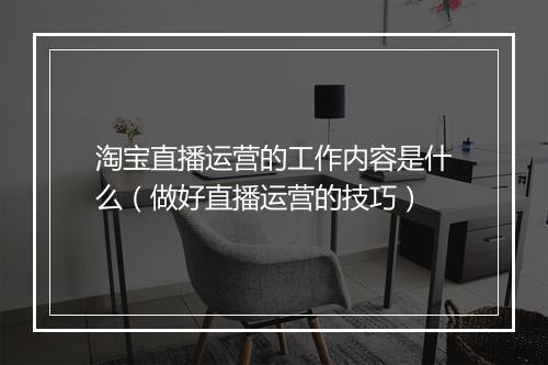 淘宝直播运营的工作内容是什么（做好直播运营的技巧）