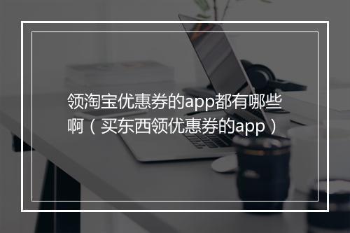 领淘宝优惠券的app都有哪些啊（买东西领优惠券的app）