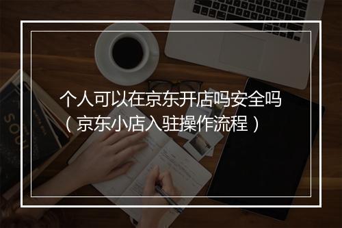 个人可以在京东开店吗安全吗（京东小店入驻操作流程）