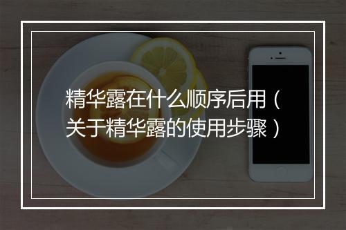 精华露在什么顺序后用（关于精华露的使用步骤）