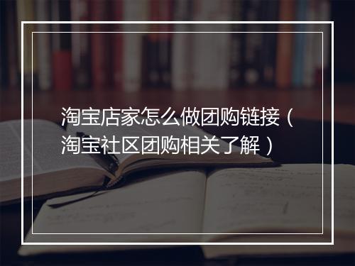 淘宝店家怎么做团购链接（淘宝社区团购相关了解）