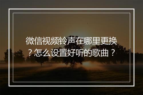 微信视频铃声在哪里更换？怎么设置好听的歌曲？