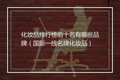 化妆品排行榜前十名有哪些品牌（国际一线名牌化妆品）