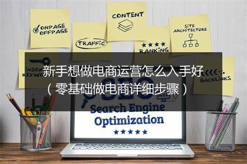 新手想做电商运营怎么入手好（零基础做电商详细步骤）