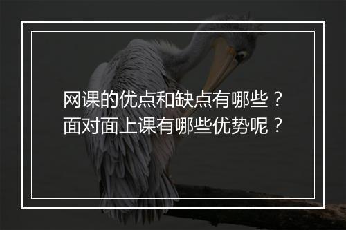 网课的优点和缺点有哪些？面对面上课有哪些优势呢？