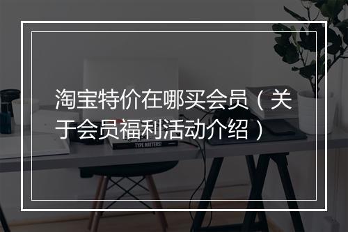 淘宝特价在哪买会员（关于会员福利活动介绍）