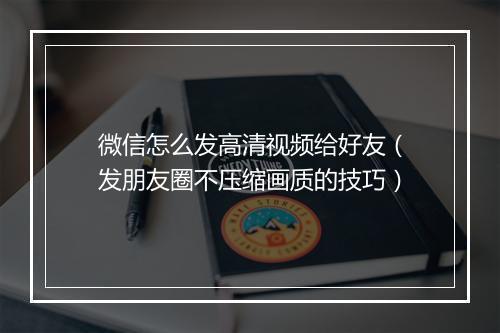 微信怎么发高清视频给好友（发朋友圈不压缩画质的技巧）