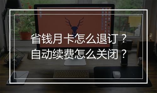 省钱月卡怎么退订？自动续费怎么关闭？