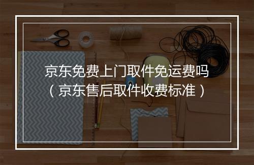京东免费上门取件免运费吗（京东售后取件收费标准）