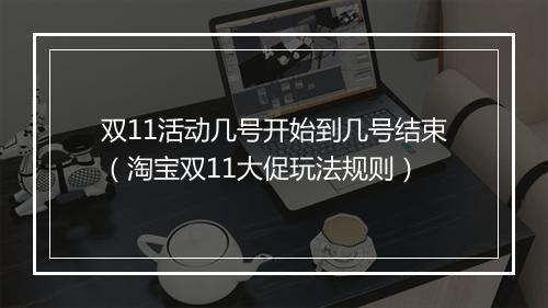 双11活动几号开始到几号结束（淘宝双11大促玩法规则）