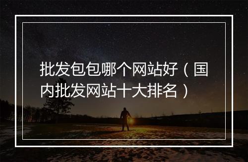 批发包包哪个网站好（国内批发网站十大排名）