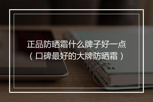 正品防晒霜什么牌子好一点（口碑最好的大牌防晒霜）