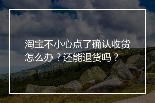 淘宝不小心点了确认收货怎么办？还能退货吗？