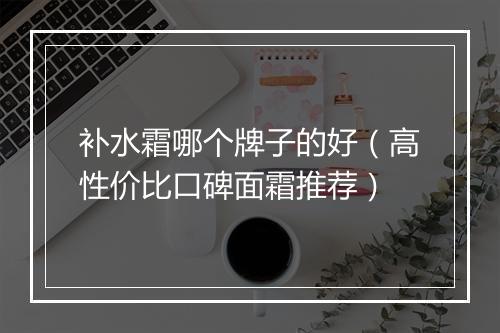 补水霜哪个牌子的好（高性价比口碑面霜推荐）