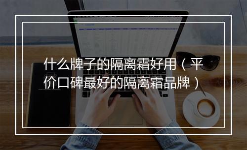 什么牌子的隔离霜好用（平价口碑最好的隔离霜品牌）