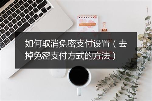 如何取消免密支付设置（去掉免密支付方式的方法）