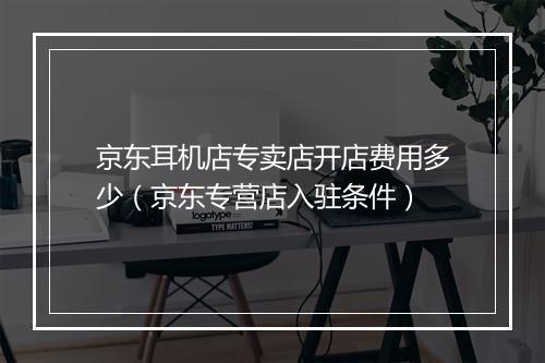 京东耳机店专卖店开店费用多少（京东专营店入驻条件）