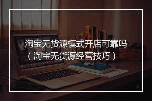 淘宝无货源模式开店可靠吗（淘宝无货源经营技巧）